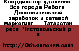 Координатор удаленно - Все города Работа » Дополнительный заработок и сетевой маркетинг   . Татарстан респ.,Чистопольский р-н